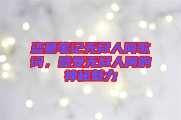 盜墓筆記無盡人間歌詞，感受無盡人間的神秘魅力