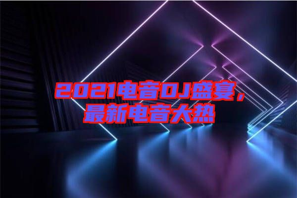 2021電音DJ盛宴，最新電音大熱