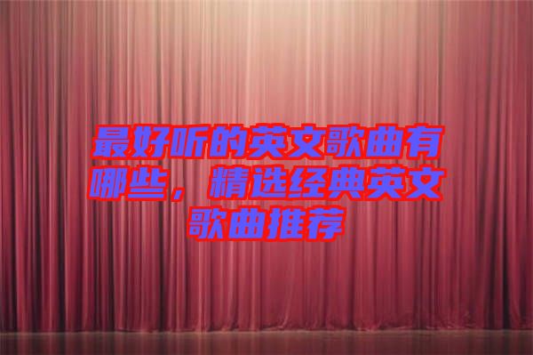 最好聽的英文歌曲有哪些，精選經(jīng)典英文歌曲推薦