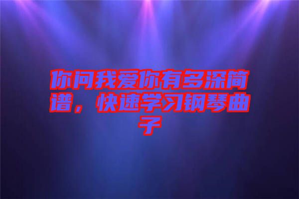 你問我愛你有多深簡譜，快速學習鋼琴曲子