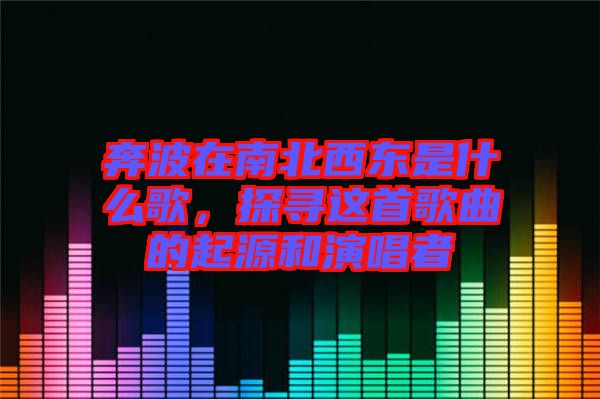 奔波在南北西東是什么歌，探尋這首歌曲的起源和演唱者