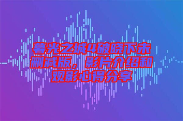 暮光之城4破曉下未刪減版，影片介紹和觀影心得分享