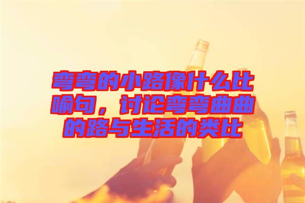 彎彎的小路像什么比喻句，討論彎彎曲曲的路與生活的類比