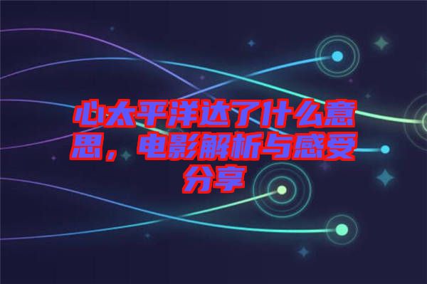 心太平洋達(dá)了什么意思，電影解析與感受分享