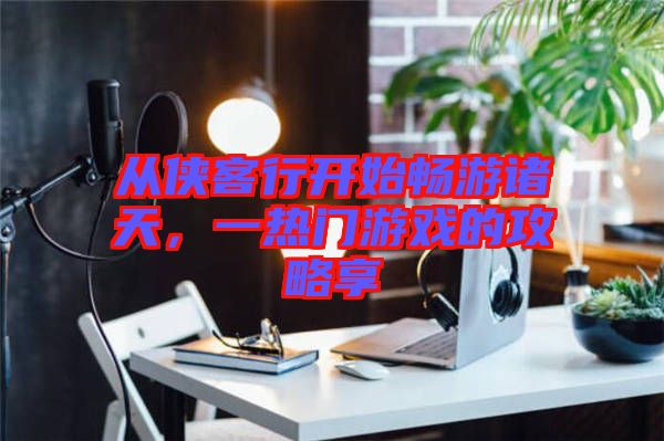 從俠客行開始暢游諸天，一熱門游戲的攻略享