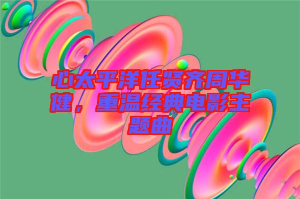 心太平洋任賢齊周華健，重溫經典電影主題曲