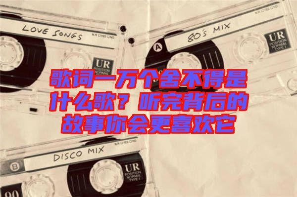 歌詞一萬個(gè)舍不得是什么歌？聽完背后的故事你會(huì)更喜歡它