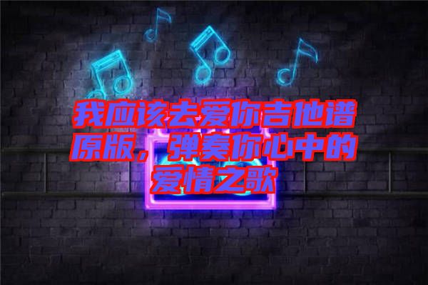 我應(yīng)該去愛你吉他譜原版，彈奏你心中的愛情之歌