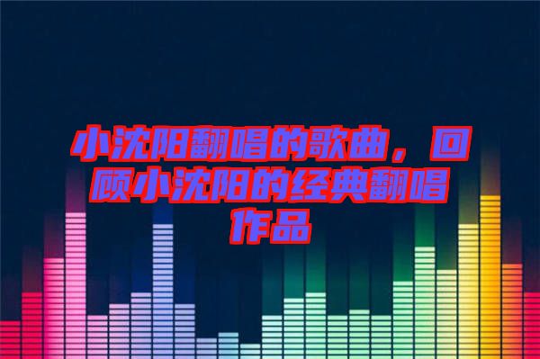 小沈陽翻唱的歌曲，回顧小沈陽的經(jīng)典翻唱作品