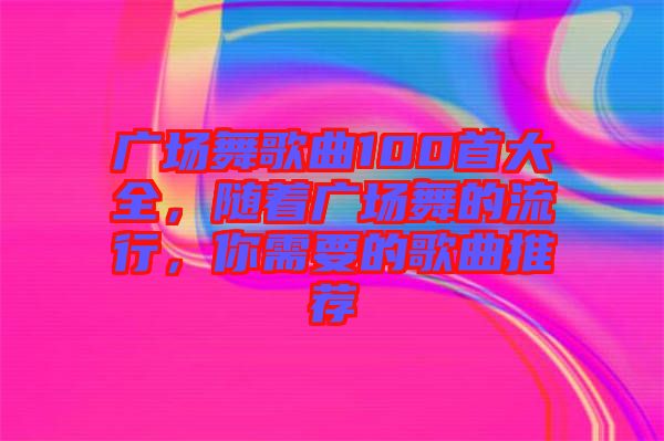 廣場舞歌曲100首大全，隨著廣場舞的流行，你需要的歌曲推薦