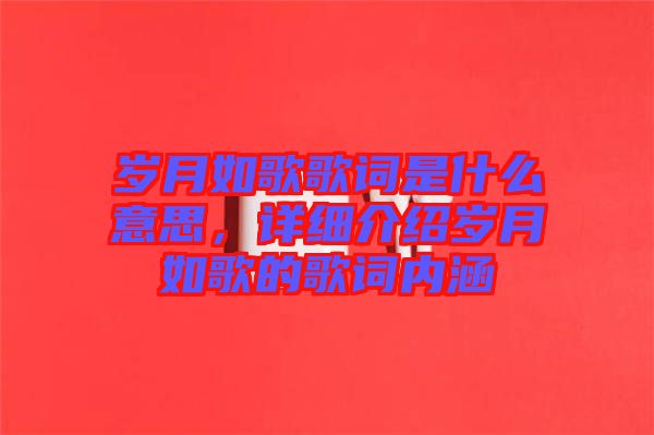 歲月如歌歌詞是什么意思，詳細(xì)介紹歲月如歌的歌詞內(nèi)涵