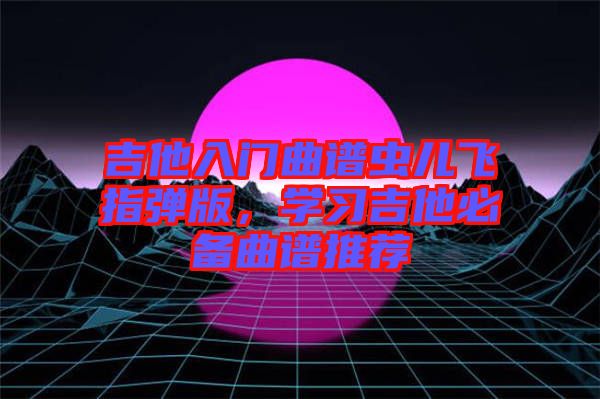 吉他入門曲譜蟲兒飛指彈版，學(xué)習(xí)吉他必備曲譜推薦