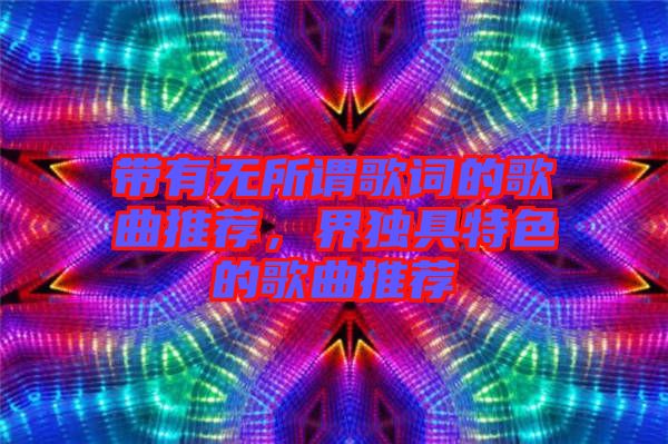 帶有無(wú)所謂歌詞的歌曲推薦，界獨(dú)具特色的歌曲推薦