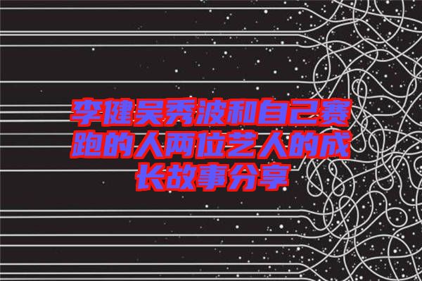 李健吳秀波和自己賽跑的人兩位藝人的成長故事分享