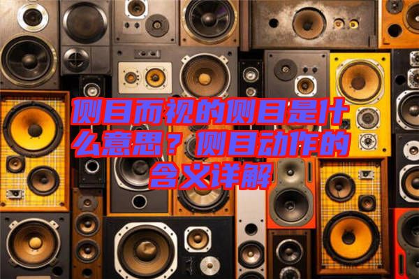 側(cè)目而視的側(cè)目是什么意思？側(cè)目動(dòng)作的含義詳解