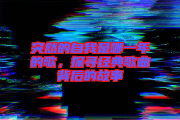 突然的自我是哪一年的歌，探尋經(jīng)典歌曲背后的故事