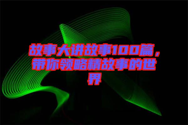 故事大講故事100篇，帶你領(lǐng)略精故事的世界