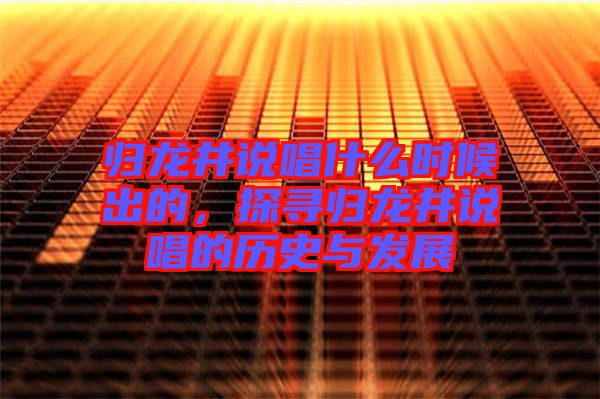 歸龍井說唱什么時候出的，探尋歸龍井說唱的歷史與發(fā)展