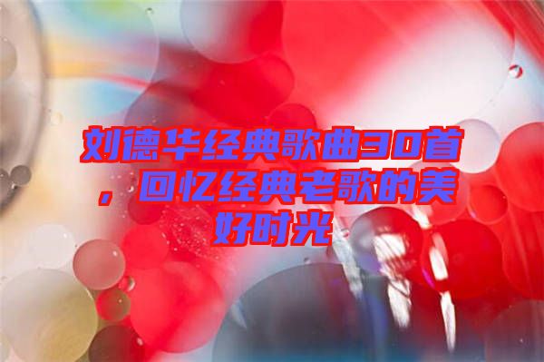 劉德華經(jīng)典歌曲30首，回憶經(jīng)典老歌的美好時光