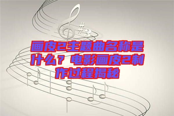 畫皮2主題曲名稱是什么？電影畫皮2制作過程揭秘