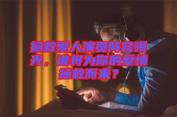 拯救愛人演員陣容曝光，誰將為你的愛情拯救而來？