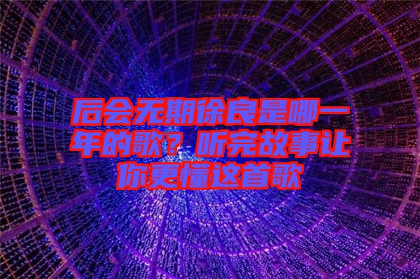 后會(huì)無(wú)期徐良是哪一年的歌？聽(tīng)完故事讓你更懂這首歌