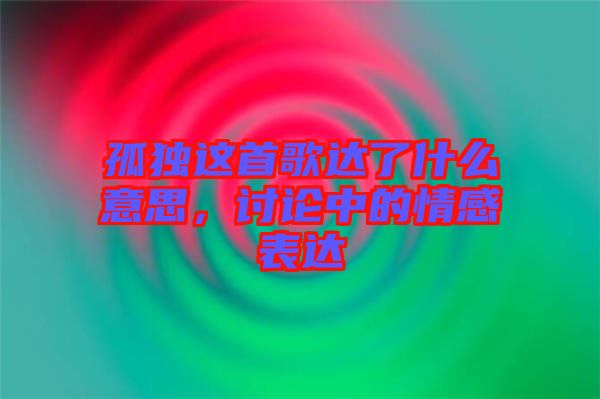 孤獨這首歌達了什么意思，討論中的情感表達