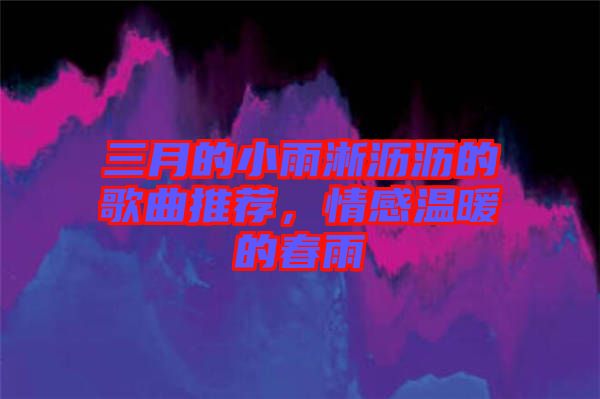 三月的小雨淅瀝瀝的歌曲推薦，情感溫暖的春雨