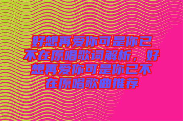 好想再愛(ài)你可是你已不在原唱歌詞解析，好想再愛(ài)你可是你已不在原唱歌曲推薦