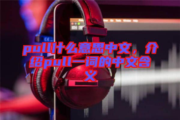 pull什么意思中文，介紹pull一詞的中文含義