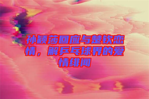 孫穎莎回應(yīng)與楚欽戀情，解乒乓球界的愛情緋聞