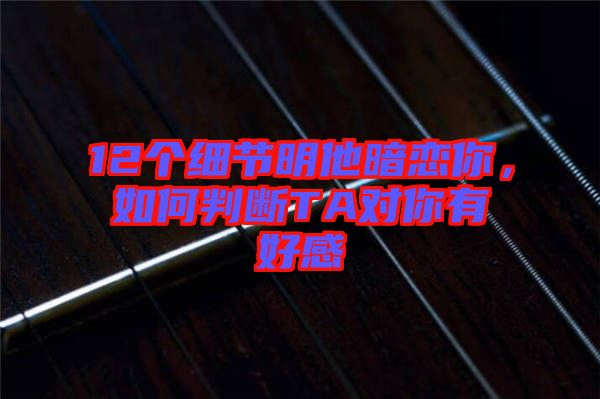 12個細節(jié)明他暗戀你，如何判斷TA對你有好感