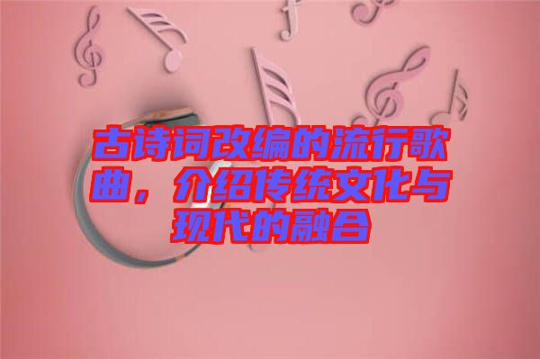 古詩詞改編的流行歌曲，介紹傳統(tǒng)文化與現(xiàn)代的融合