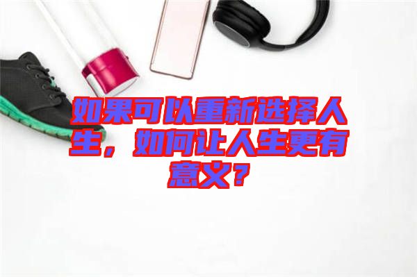 如果可以重新選擇人生，如何讓人生更有意義？