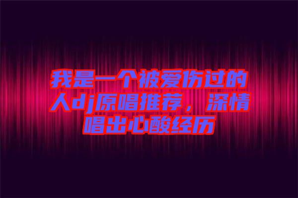 我是一個被愛傷過的人dj原唱推薦，深情唱出心酸經(jīng)歷