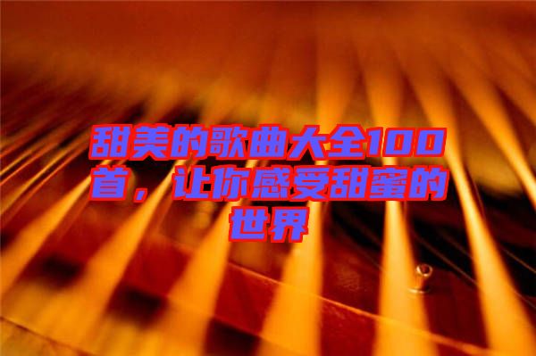 甜美的歌曲大全100首，讓你感受甜蜜的世界