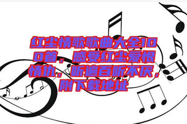 紅塵情歌歌曲大全100首，感受紅塵愛恨情仇，聽遍百聽不厭，附下載地址