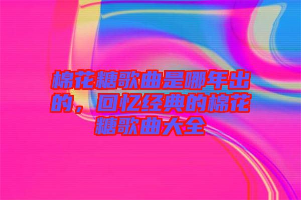 棉花糖歌曲是哪年出的，回憶經(jīng)典的棉花糖歌曲大全