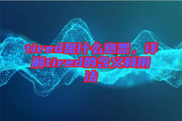 tired是什么意思，詳解tired的含義和用法