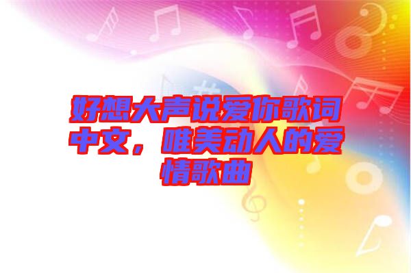 好想大聲說愛你歌詞中文，唯美動人的愛情歌曲