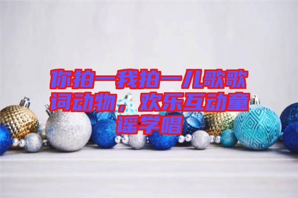 你拍一我拍一兒歌歌詞動(dòng)物，歡樂(lè)互動(dòng)童謠學(xué)唱