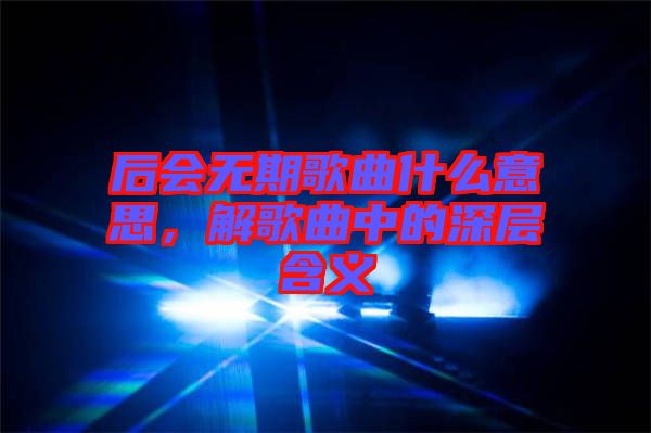 后會(huì)無(wú)期歌曲什么意思，解歌曲中的深層含義