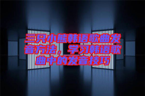 三只小熊韓語歌曲發(fā)音方法，學(xué)習(xí)韓語歌曲中的發(fā)音技巧