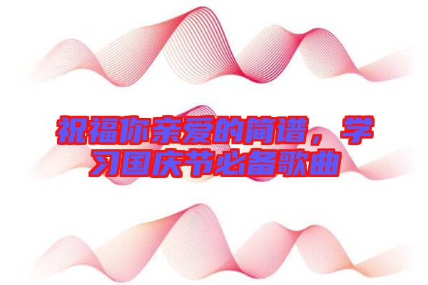 祝福你親愛(ài)的簡(jiǎn)譜，學(xué)習(xí)國(guó)慶節(jié)必備歌曲