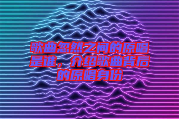 歌曲忽然之間的原唱是誰，介紹歌曲背后的原唱身份