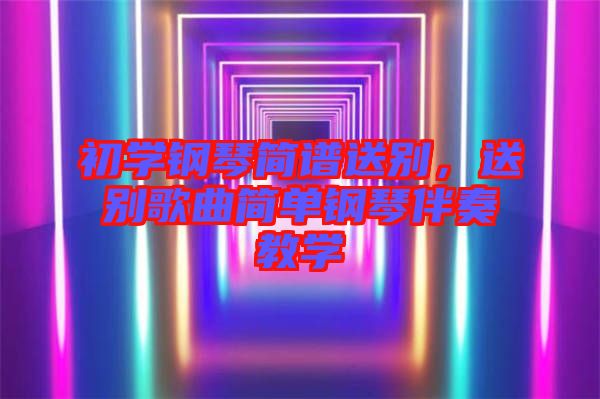 初學(xué)鋼琴簡譜送別，送別歌曲簡單鋼琴伴奏教學(xué)