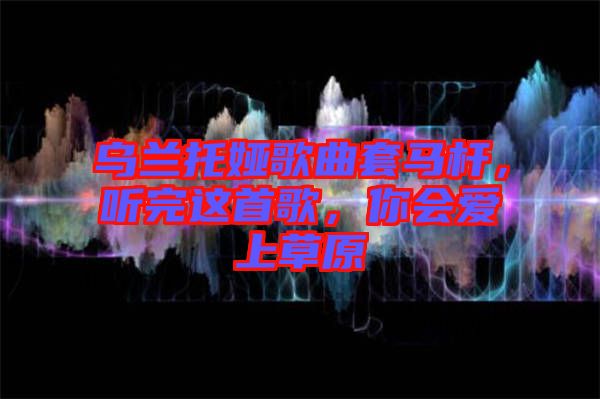 烏蘭托婭歌曲套馬桿，聽(tīng)完這首歌，你會(huì)愛(ài)上草原