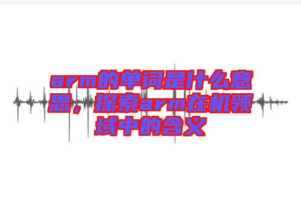 arm的單詞是什么意思，探索arm在機(jī)領(lǐng)域中的含義