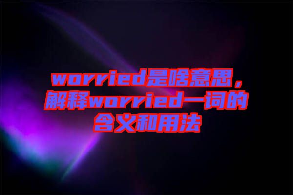 worried是啥意思，解釋worried一詞的含義和用法