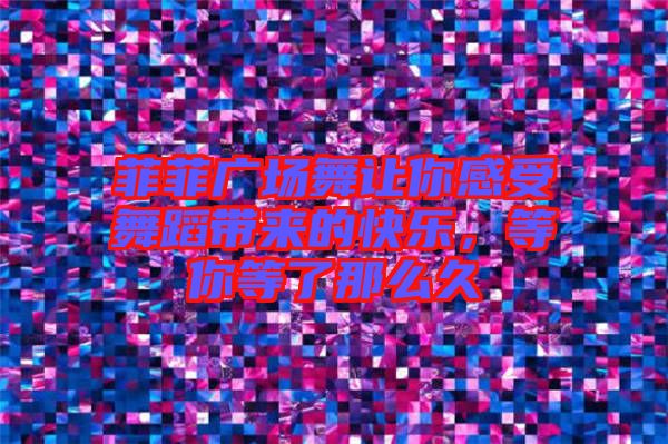 菲菲廣場(chǎng)舞讓你感受舞蹈帶來的快樂，等你等了那么久